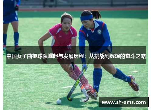 中国女子曲棍球队崛起与发展历程：从挑战到辉煌的奋斗之路
