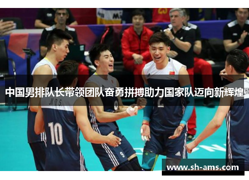 中国男排队长带领团队奋勇拼搏助力国家队迈向新辉煌