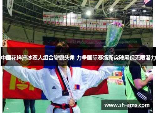 中国花样滑冰双人组合崭露头角 力争国际赛场新突破展现无限潜力