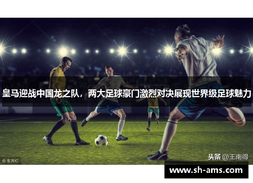 皇马迎战中国龙之队，两大足球豪门激烈对决展现世界级足球魅力